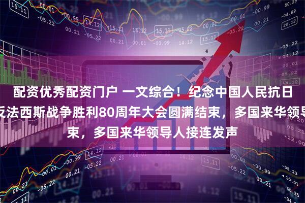 配资优秀配资门户 一文综合！纪念中国人民抗日战争暨世界反法西斯战争胜利80周年大会圆满结束，多国来华领导人接连发声