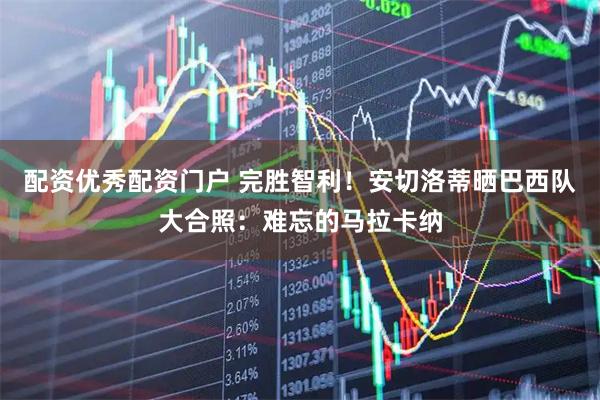 配资优秀配资门户 完胜智利！安切洛蒂晒巴西队大合照：难忘的马拉卡纳