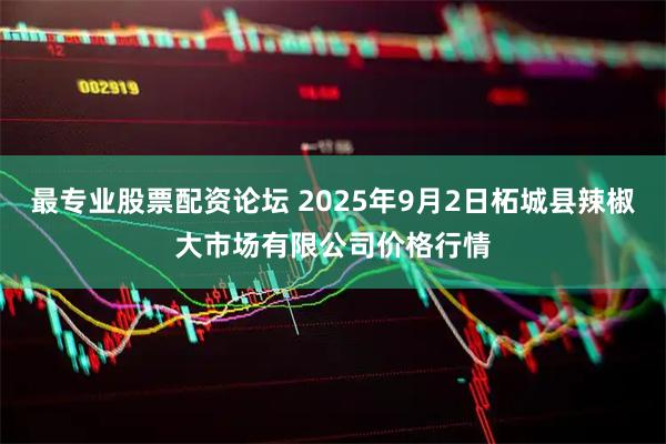 最专业股票配资论坛 2025年9月2日柘城县辣椒大市场有限公司价格行情
