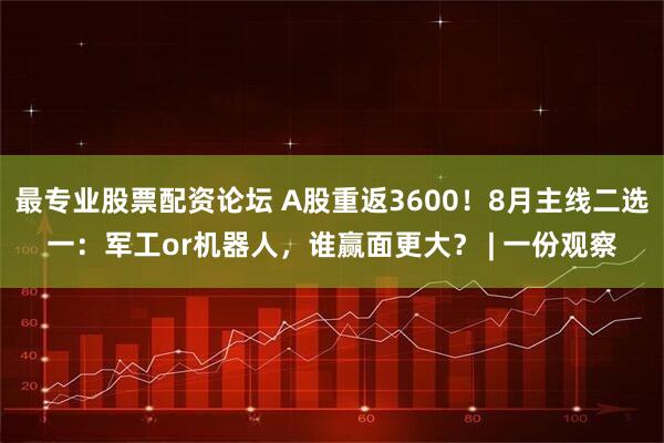 最专业股票配资论坛 A股重返3600！8月主线二选一：军工or机器人，谁赢面更大？ | 一份观察
