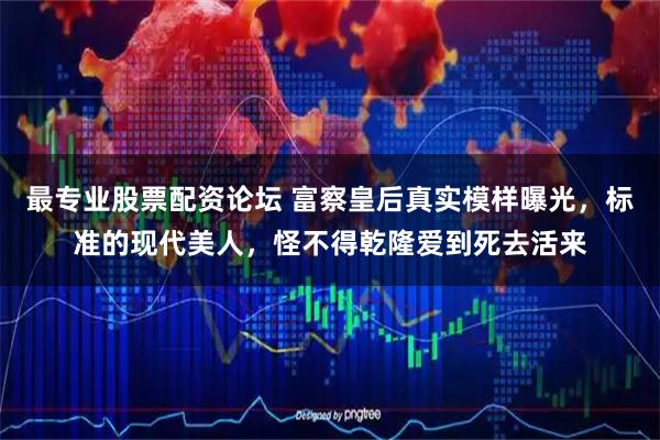 最专业股票配资论坛 富察皇后真实模样曝光，标准的现代美人，怪不得乾隆爱到死去活来