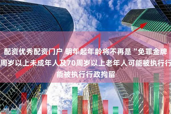 配资优秀配资门户 明年起年龄将不再是“免罪金牌”，14周岁以上未成年人及70周岁以上老年人可能被执行行政拘留