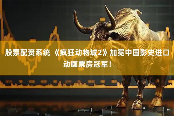 股票配资系统 《疯狂动物城2》加冕中国影史进口动画票房冠军！