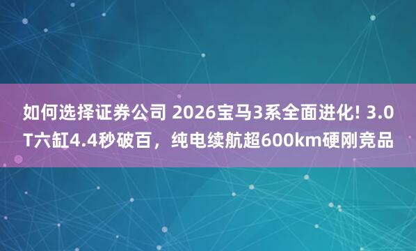 如何选择证券公司 2026宝马3系全面进化! 3.0T六缸4.4秒破百，纯电续航超600km硬刚竞品