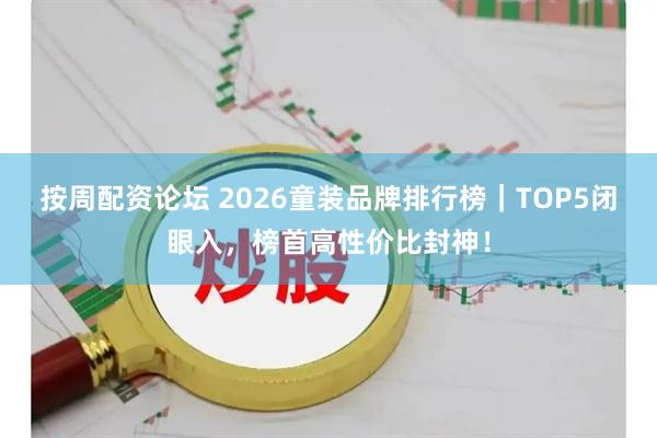 按周配资论坛 2026童装品牌排行榜｜TOP5闭眼入，榜首高性价比封神！