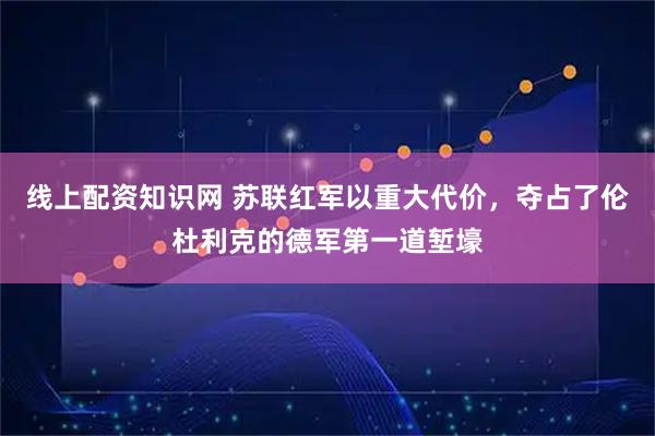 线上配资知识网 苏联红军以重大代价，夺占了伦杜利克的德军第一道堑壕