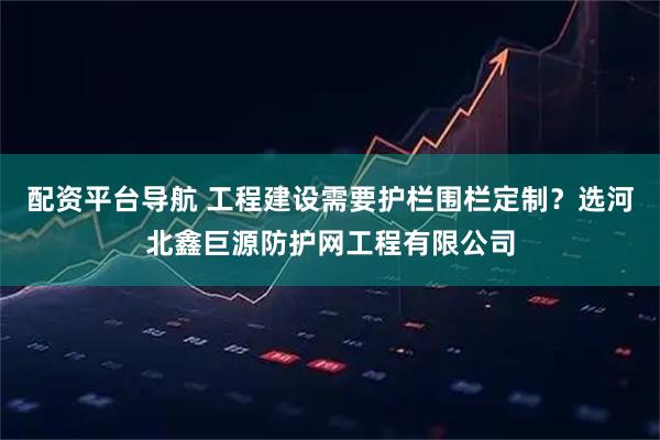 配资平台导航 工程建设需要护栏围栏定制？选河北鑫巨源防护网工程有限公司