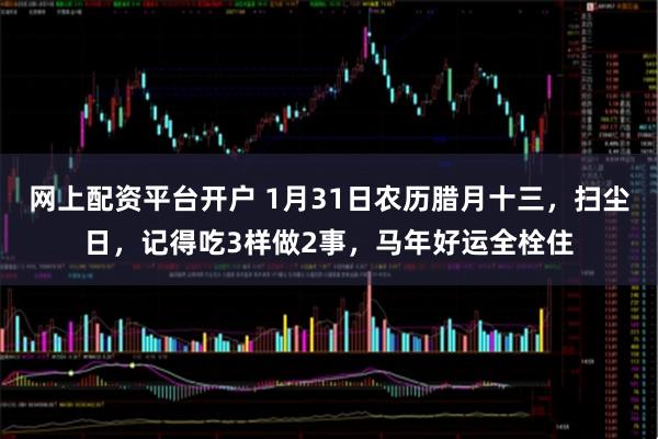 网上配资平台开户 1月31日农历腊月十三，扫尘日，记得吃3样做2事，马年好运全栓住