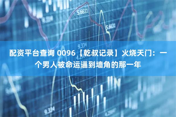 配资平台查询 0096【乾叔记录】火烧天门：一个男人被命运逼到墙角的那一年