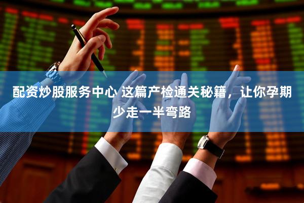 配资炒股服务中心 这篇产检通关秘籍，让你孕期少走一半弯路