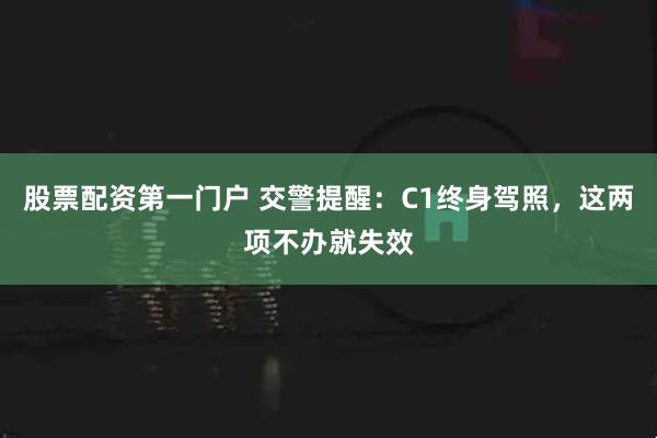 股票配资第一门户 交警提醒：C1终身驾照，这两项不办就失效