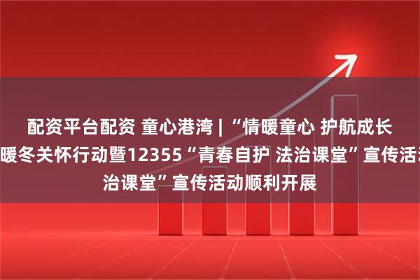配资平台配资 童心港湾 | “情暖童心 护航成长”童心港湾暖冬关怀行动暨12355“青春自护 法治课堂”宣传活动顺利开展