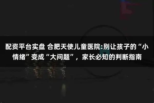 配资平台实盘 合肥天使儿童医院:别让孩子的“小情绪”变成“大问题”，家长必知的判断指南