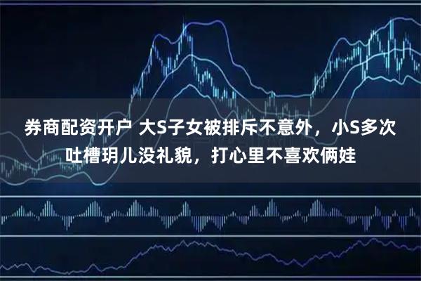 券商配资开户 大S子女被排斥不意外，小S多次吐槽玥儿没礼貌，打心里不喜欢俩娃