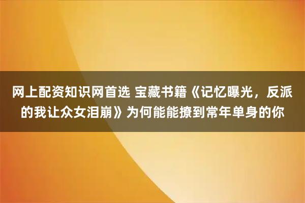网上配资知识网首选 宝藏书籍《记忆曝光，反派的我让众女泪崩》为何能能撩到常年单身的你