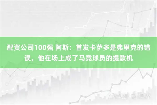 配资公司100强 阿斯：首发卡萨多是弗里克的错误，他在场上成了马竞球员的提款机