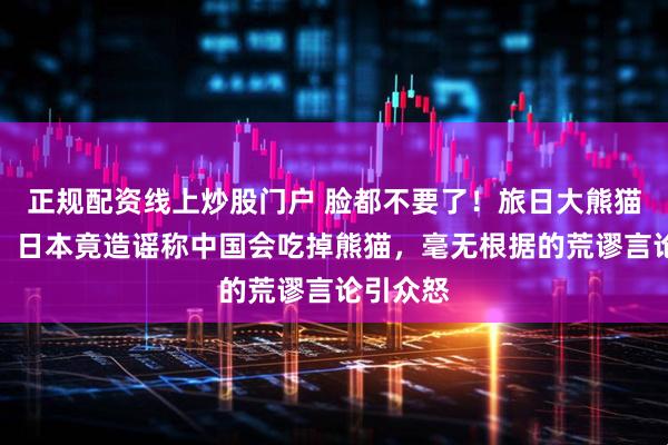 正规配资线上炒股门户 脸都不要了！旅日大熊猫回国后，日本竟造谣称中国会吃掉熊猫，毫无根据的荒谬言论引众怒