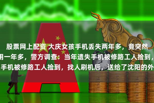 股票网上配资 大庆女孩手机丢失两年多，竟突然出现在沈阳且对方已使用一年多，警方调查：当年遗失手机被修路工人捡到，找人刷机后，送给了沈阳的外甥女