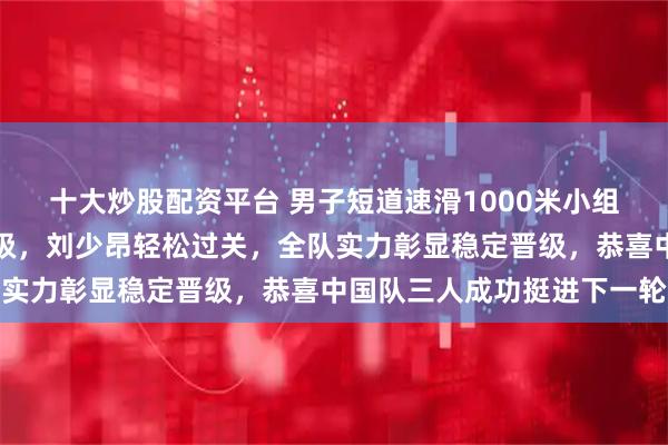 十大炒股配资平台 男子短道速滑1000米小组赛林孝埈和孙龙惊险晋级，刘少昂轻松过关，全队实力彰显稳定晋级，恭喜中国队三人成功挺进下一轮