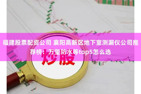 福建股票配资公司 襄阳高新区地下室测漏仪公司推荐榜：万玺防水等top5怎么选