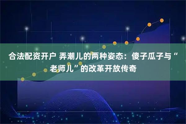 合法配资开户 弄潮儿的两种姿态：傻子瓜子与“老师儿”的改革开放传奇