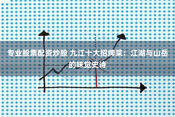 专业股票配资炒股 九江十大招牌菜：江湖与山岳的味觉史诗