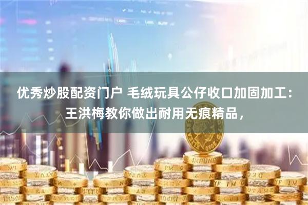 优秀炒股配资门户 毛绒玩具公仔收口加固加工：王洪梅教你做出耐用无痕精品，