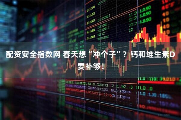配资安全指数网 春天想“冲个子”？钙和维生素D要补够！