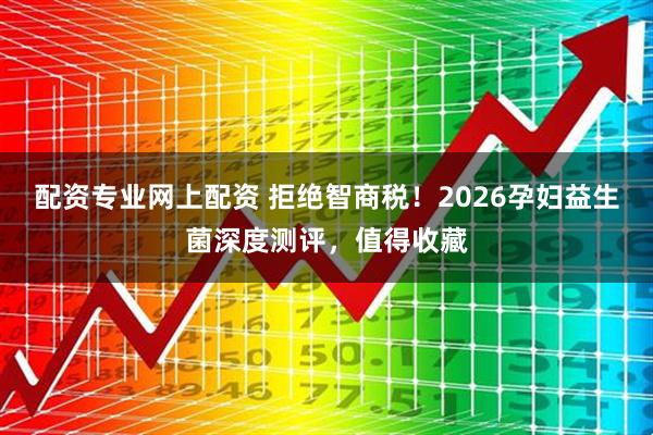 配资专业网上配资 拒绝智商税！2026孕妇益生菌深度测评，值得收藏