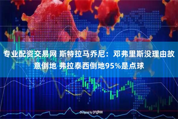 专业配资交易网 斯特拉马乔尼：邓弗里斯没理由故意倒地 弗拉泰西倒地95%是点球