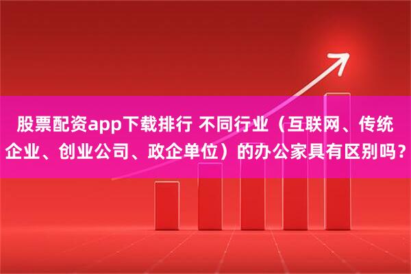 股票配资app下载排行 不同行业（互联网、传统企业、创业公司、政企单位）的办公家具有区别吗？